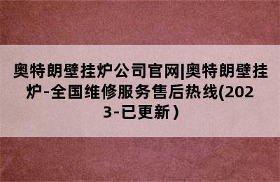 奥特朗壁挂炉公司官网|奥特朗壁挂炉-全国维修服务售后热线(2023-已更新）